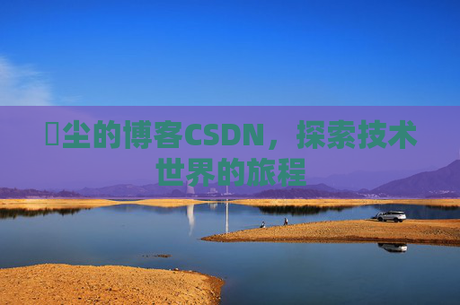玦尘的博客CSDN，探索技术世界的旅程
